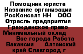 Помощник юриста › Название организации ­ РосКонсалт-НН', ООО › Отрасль предприятия ­ Гражданское право › Минимальный оклад ­ 15 000 - Все города Работа » Вакансии   . Алтайский край,Славгород г.